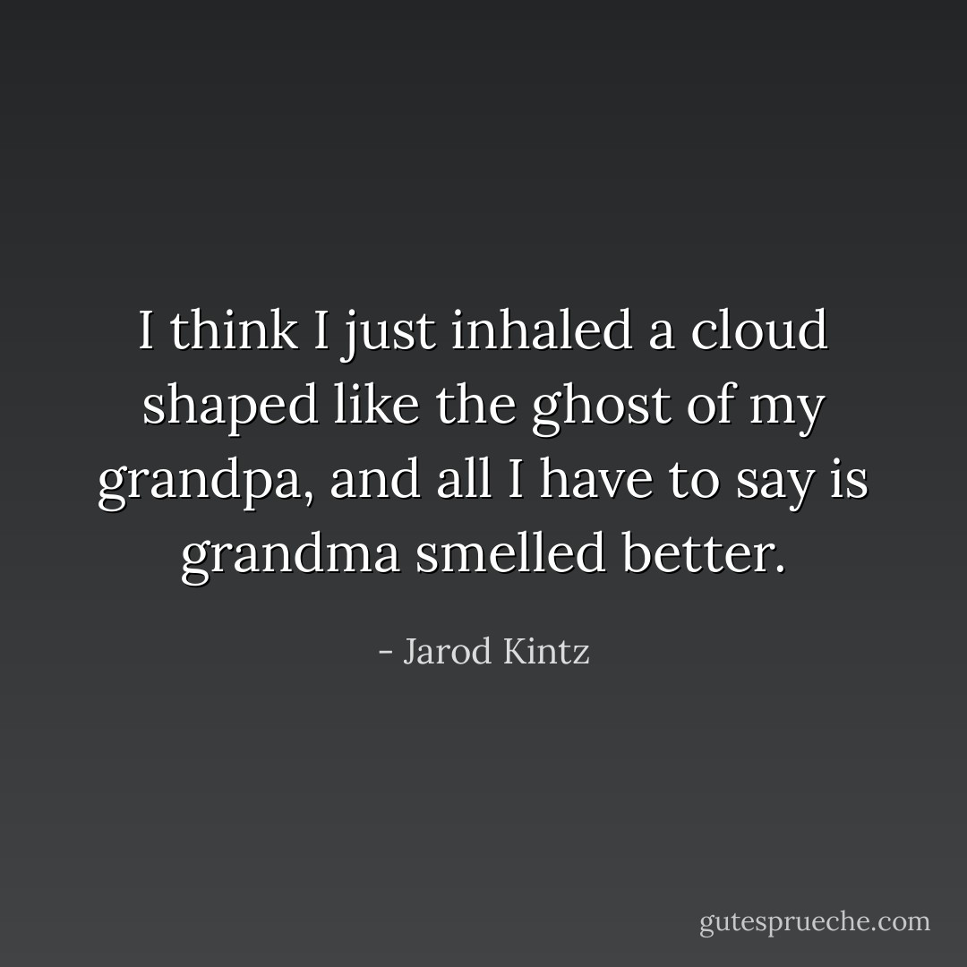 I think I just inhaled a cloud shaped like the ghost of my grandpa, and all I have to say is grandma smelled better. - Jarod Kintz