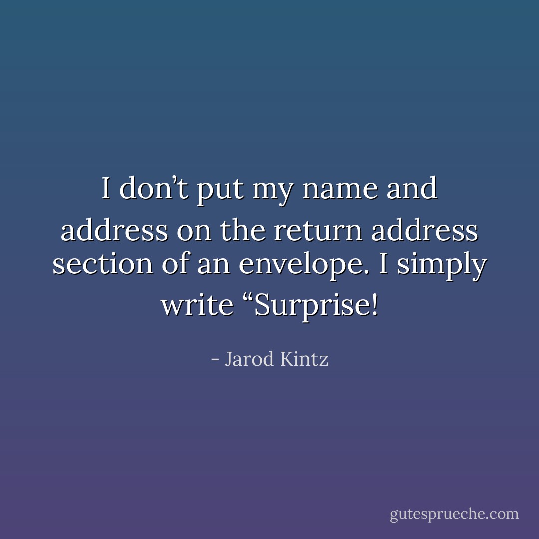 I don’t put my name and address on the return address section of an envelope. I simply write “Surprise! - Jarod Kintz