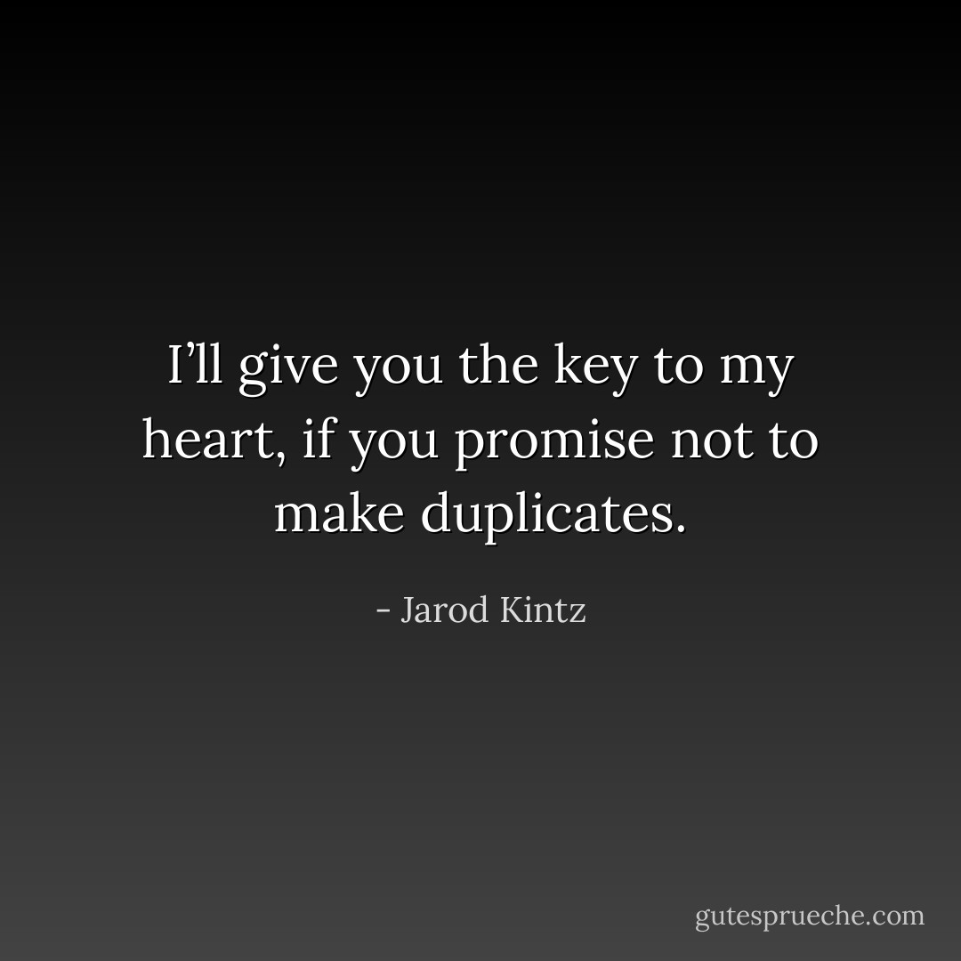 I’ll give you the key to my heart, if you promise not to make duplicates. - Jarod Kintz