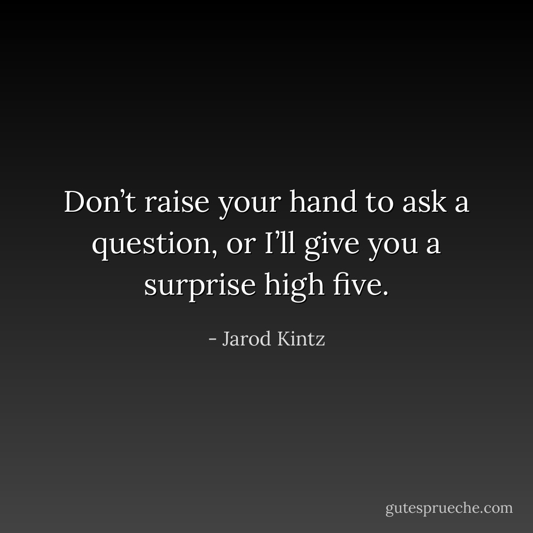 Don’t raise your hand to ask a question, or I’ll give you a surprise high five. - Jarod Kintz