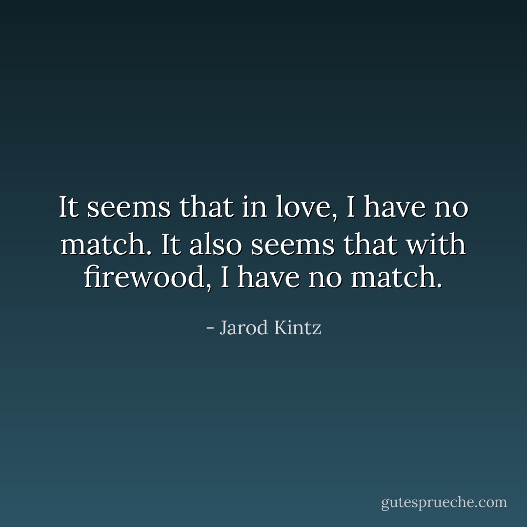 It seems that in love, I have no match. It also seems that with firewood, I have no match. - Jarod Kintz
