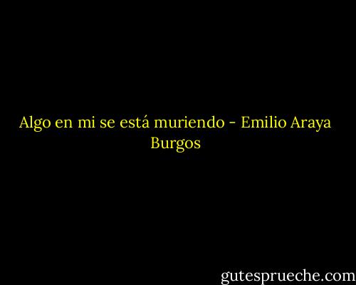 Algo en mi se está muriendo - Emilio Araya Burgos