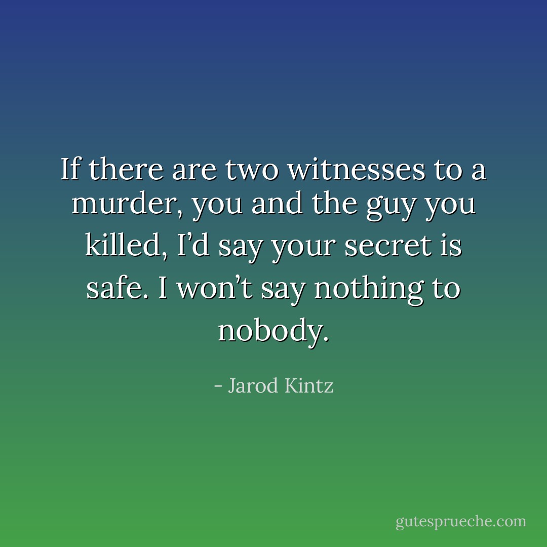 If there are two witnesses to a murder, you and the guy you killed, I’d say your secret is safe. I won’t say nothing to nobody. - Jarod Kintz