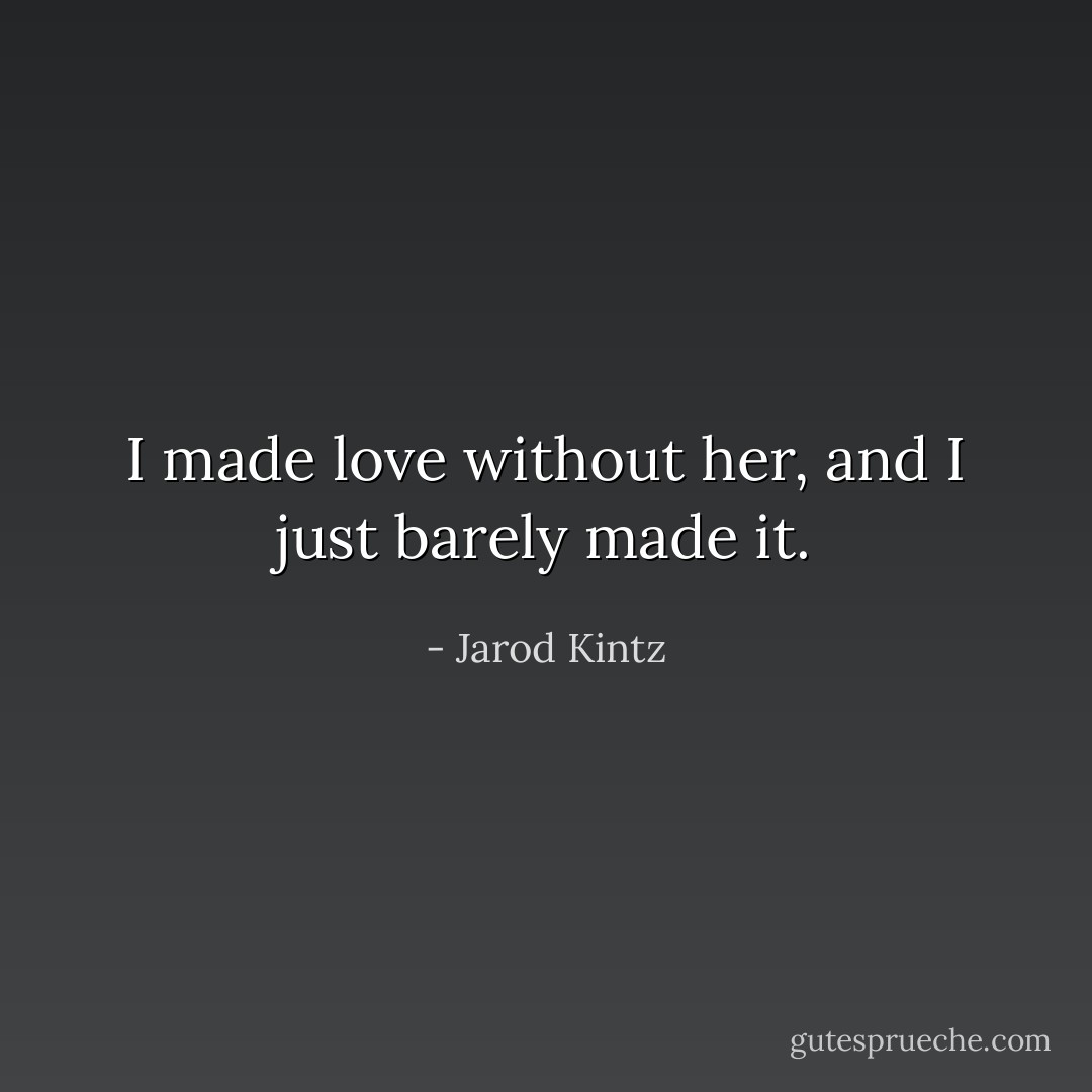 I made love without her, and I just barely made it. - Jarod Kintz