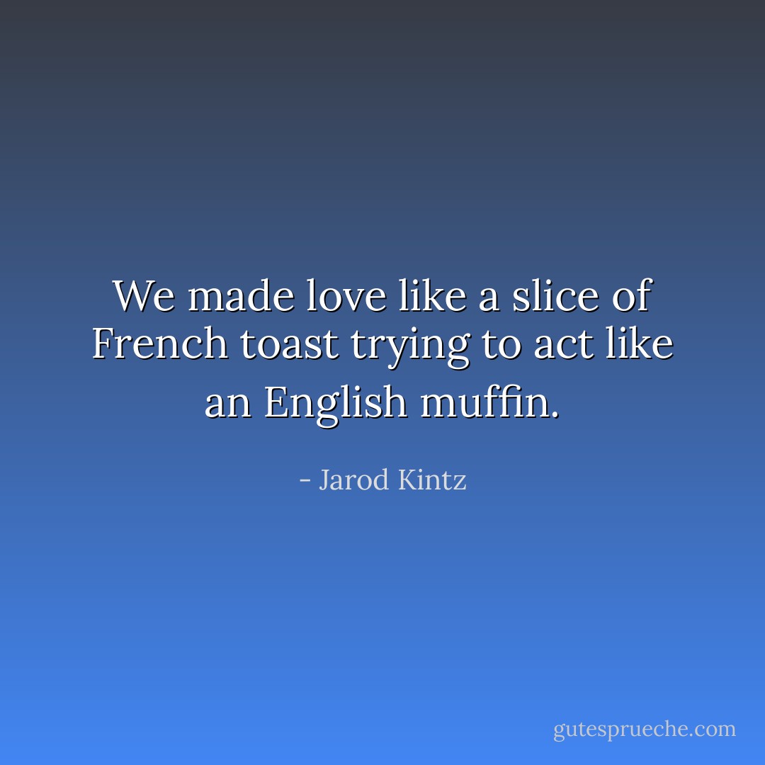 We made love like a slice of French toast trying to act like an English muffin. - Jarod Kintz