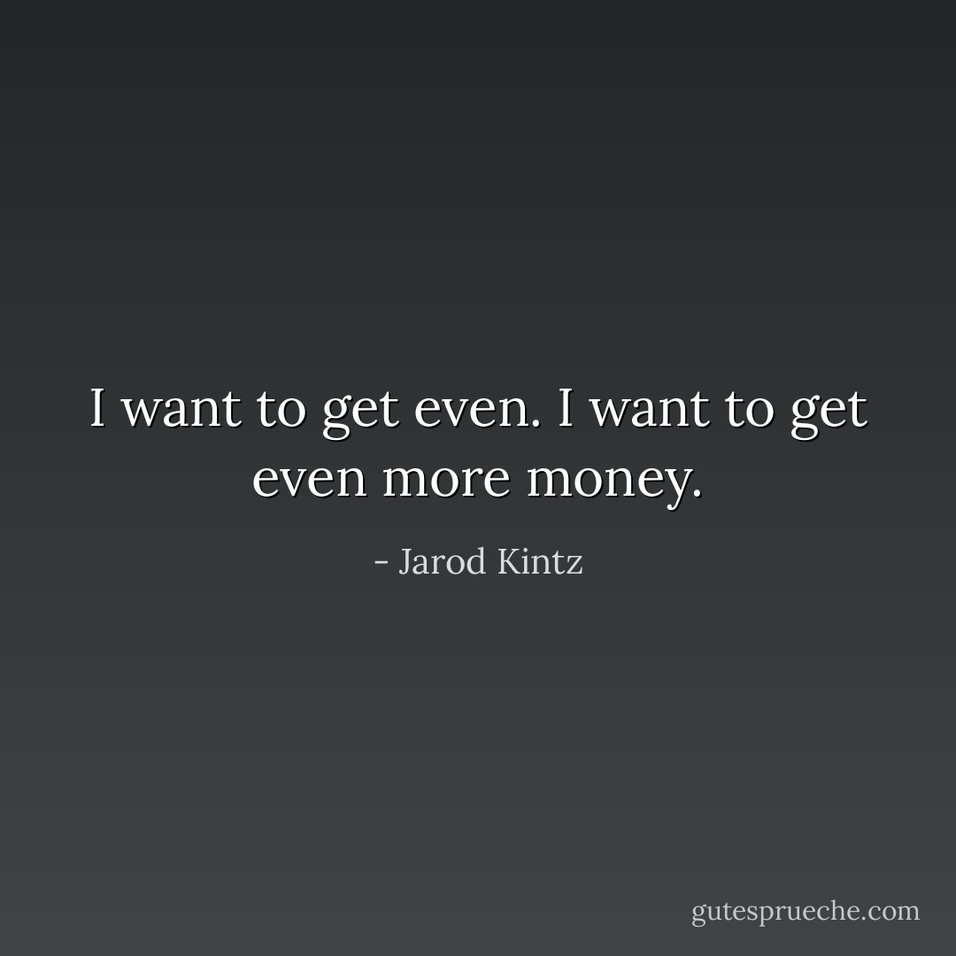 I want to get even. I want to get even more money. - Jarod Kintz