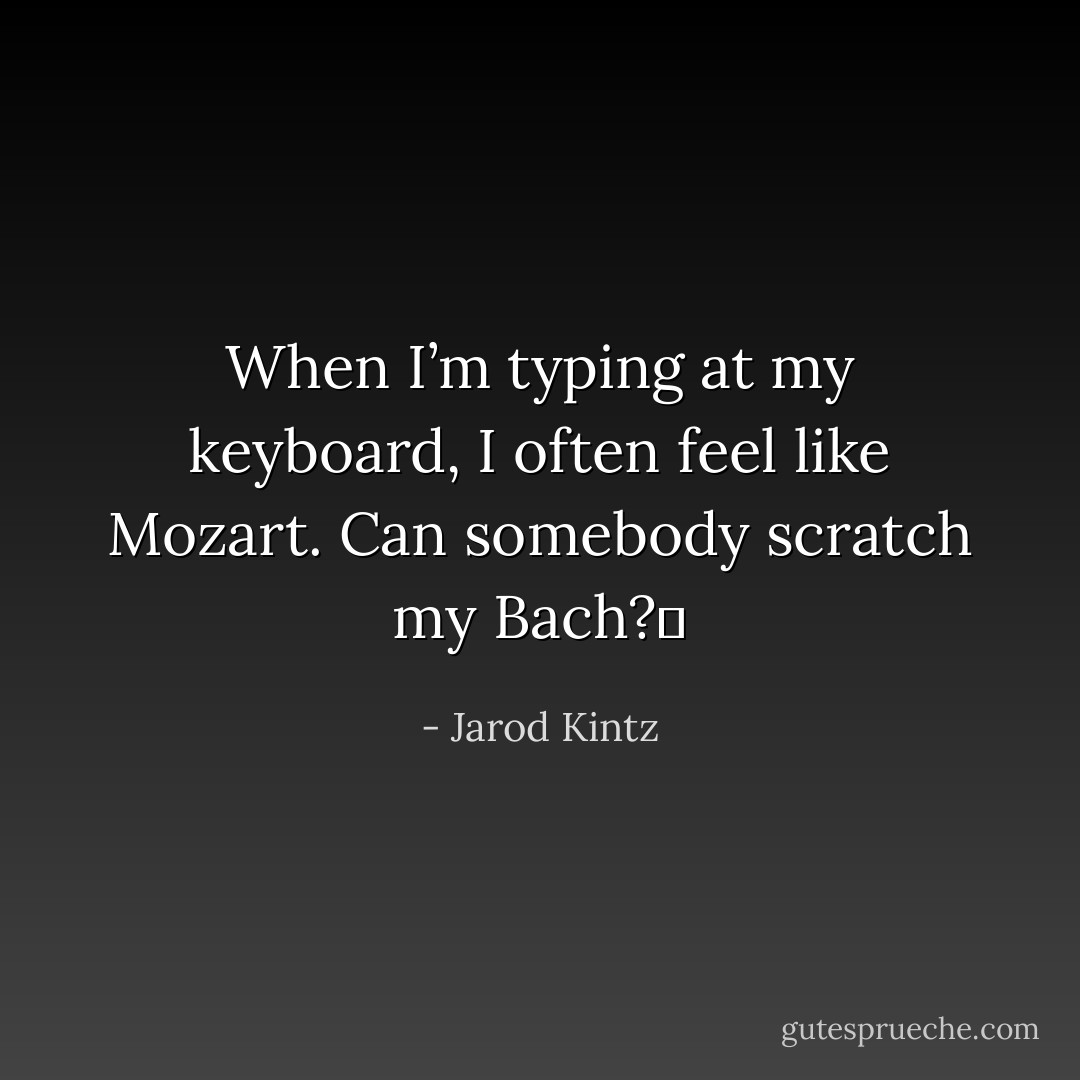 When I’m typing at my keyboard, I often feel like Mozart. Can somebody scratch my Bach?  - Jarod Kintz
