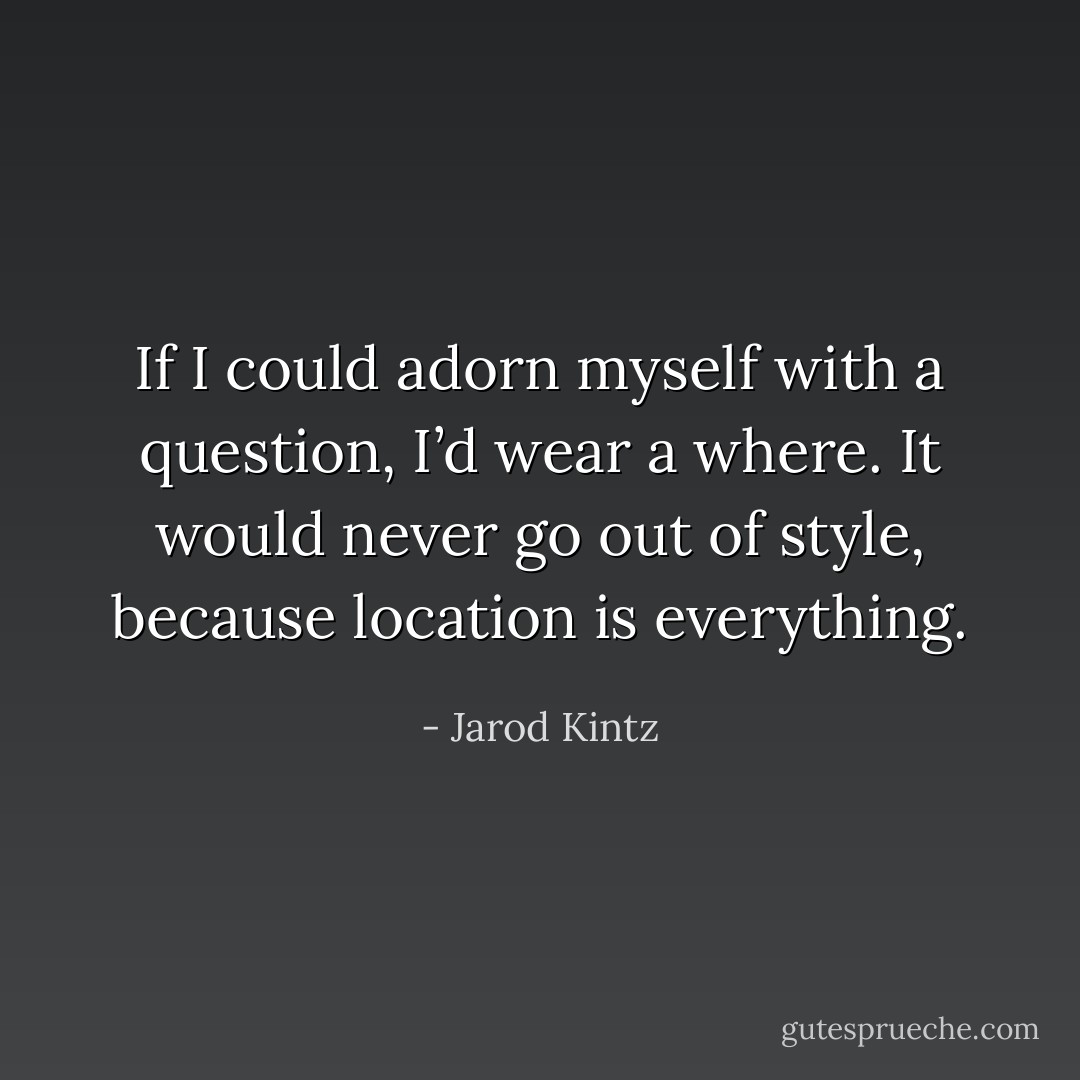 If I could adorn myself with a question, I’d wear a where. It would never go out of style, because location is everything. - Jarod Kintz