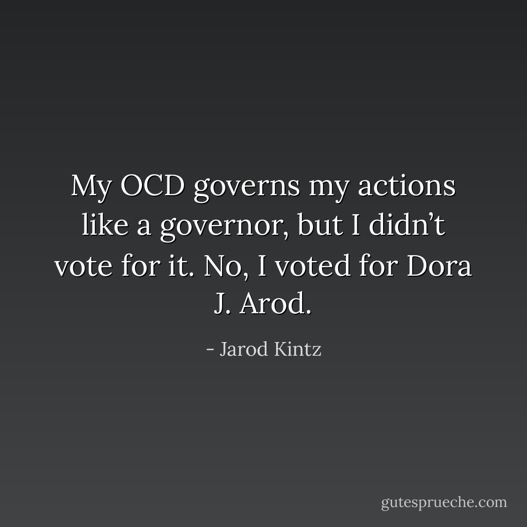 My OCD governs my actions like a governor, but I didn’t vote for it. No, I voted for Dora J. Arod. - Jarod Kintz