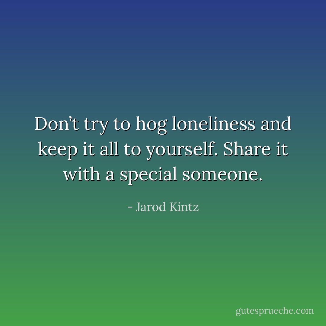 Don’t try to hog loneliness and keep it all to yourself. Share it with a special someone. - Jarod Kintz