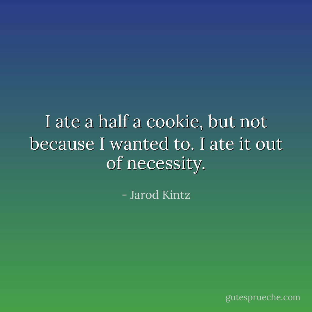 I ate a half a cookie, but not because I wanted to. I ate it out of necessity. - Jarod Kintz
