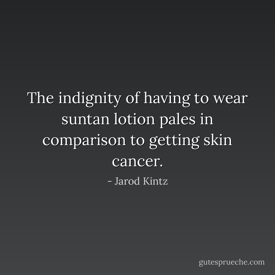 The indignity of having to wear suntan lotion pales in comparison to getting skin cancer. - Jarod Kintz