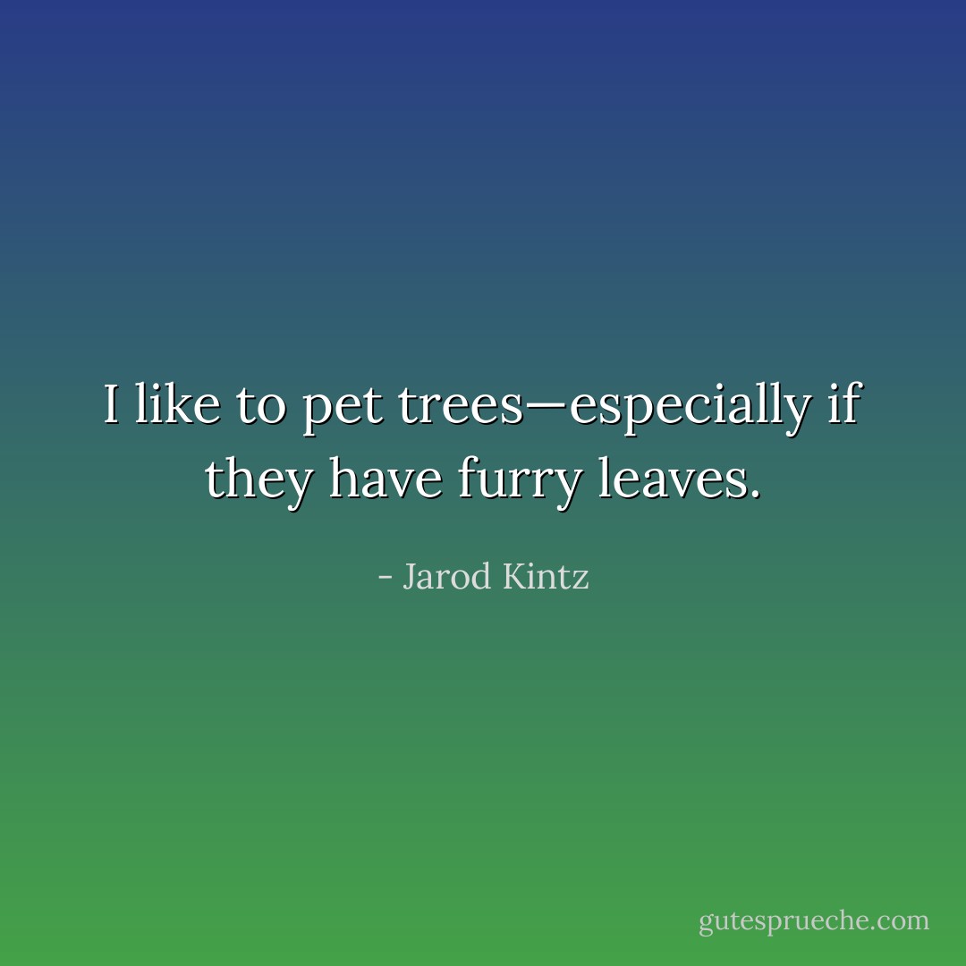 I like to pet trees—especially if they have furry leaves. - Jarod Kintz
