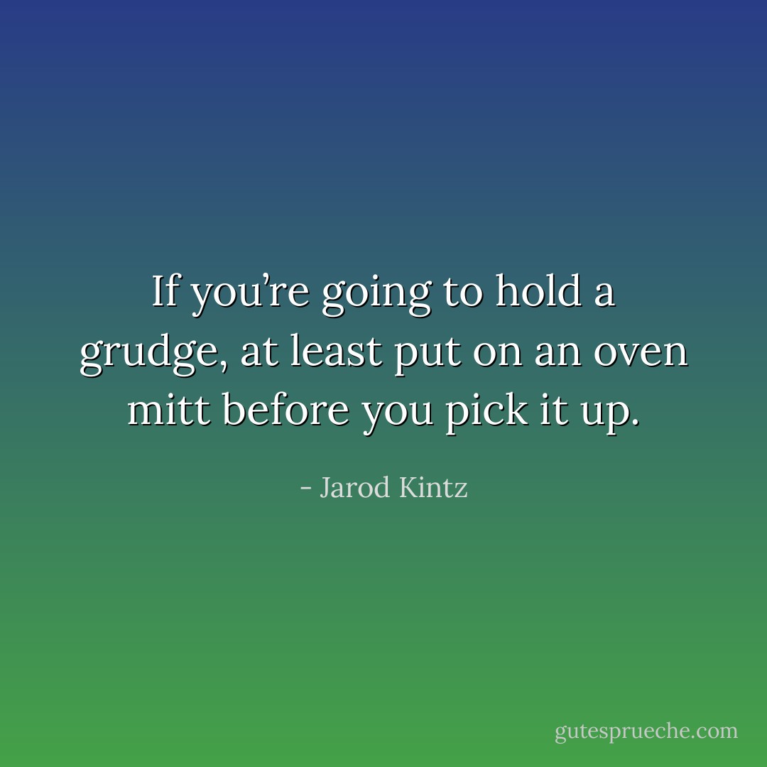 If you’re going to hold a grudge, at least put on an oven mitt before you pick it up. - Jarod Kintz