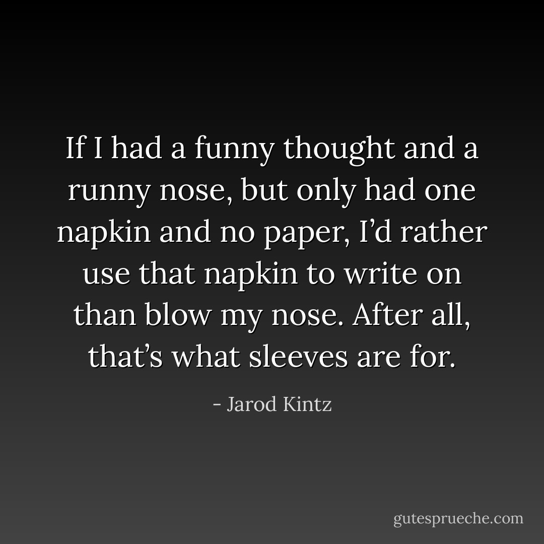 If I had a funny thought and a runny nose, but only had one napkin and no paper, I’d rather use that napkin to write on than blow my nose. After all, that’s what sleeves are for. - Jarod Kintz