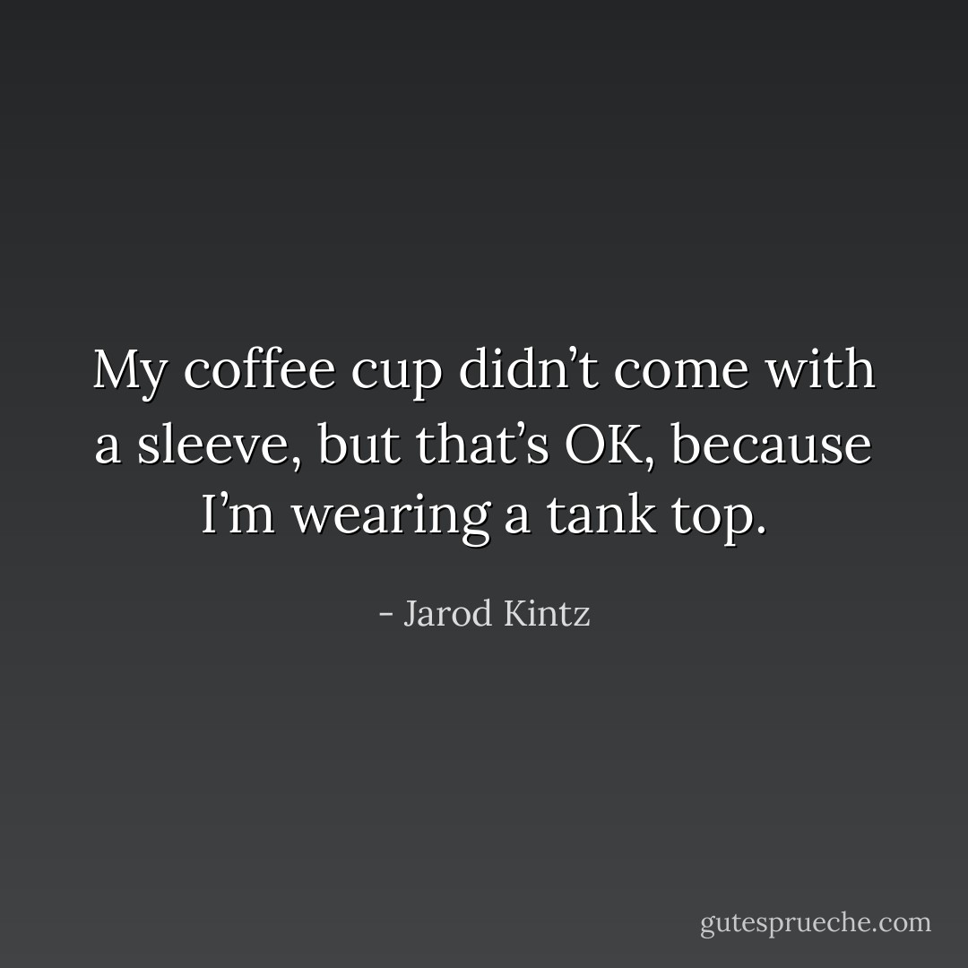 My coffee cup didn’t come with a sleeve, but that’s OK, because I’m wearing a tank top. - Jarod Kintz