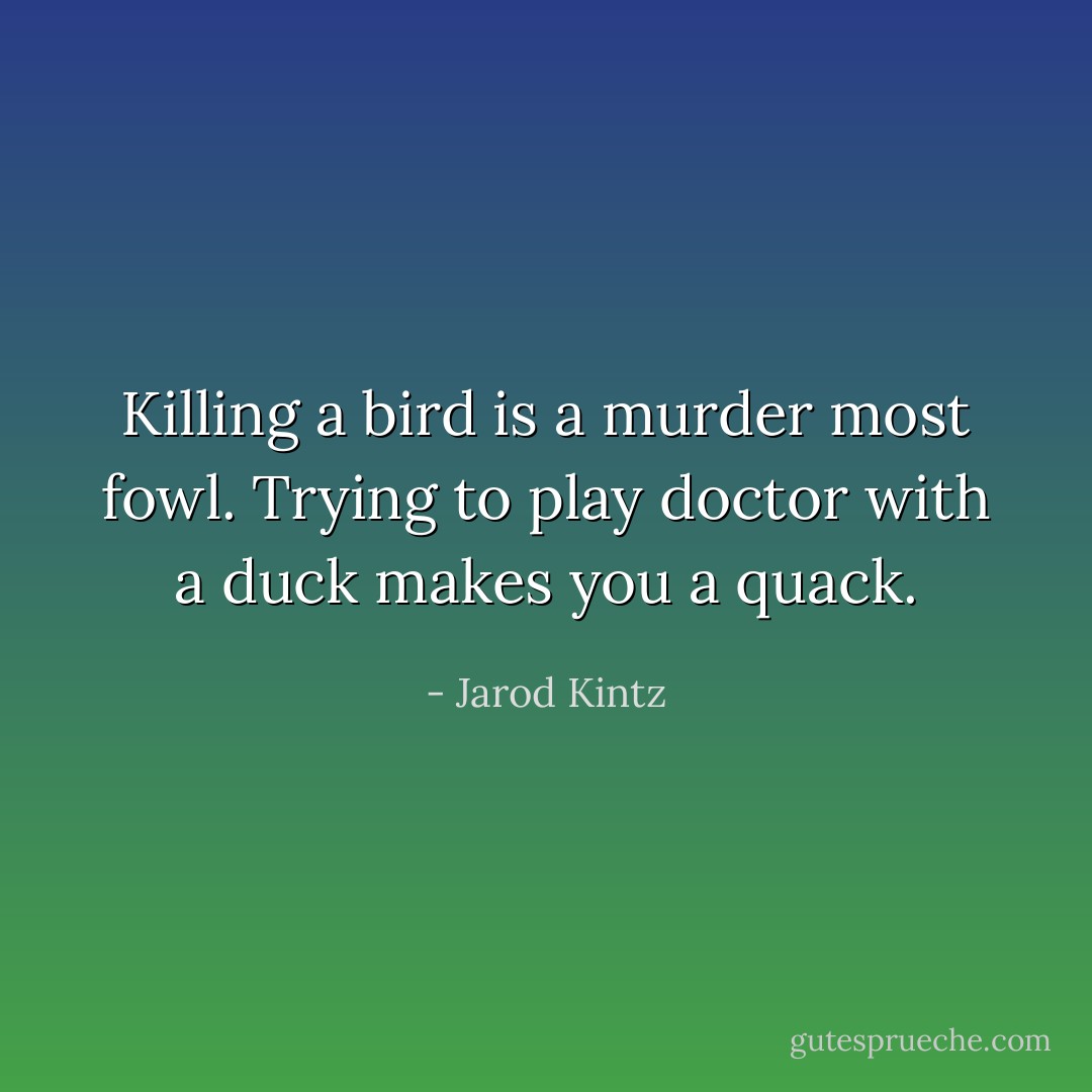 Killing a bird is a murder most fowl. Trying to play doctor with a duck makes you a quack. - Jarod Kintz