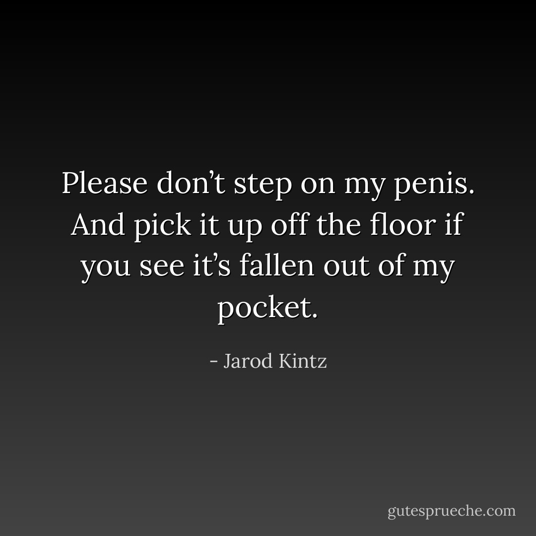Please don’t step on my penis. And pick it up off the floor if you see it’s fallen out of my pocket. - Jarod Kintz