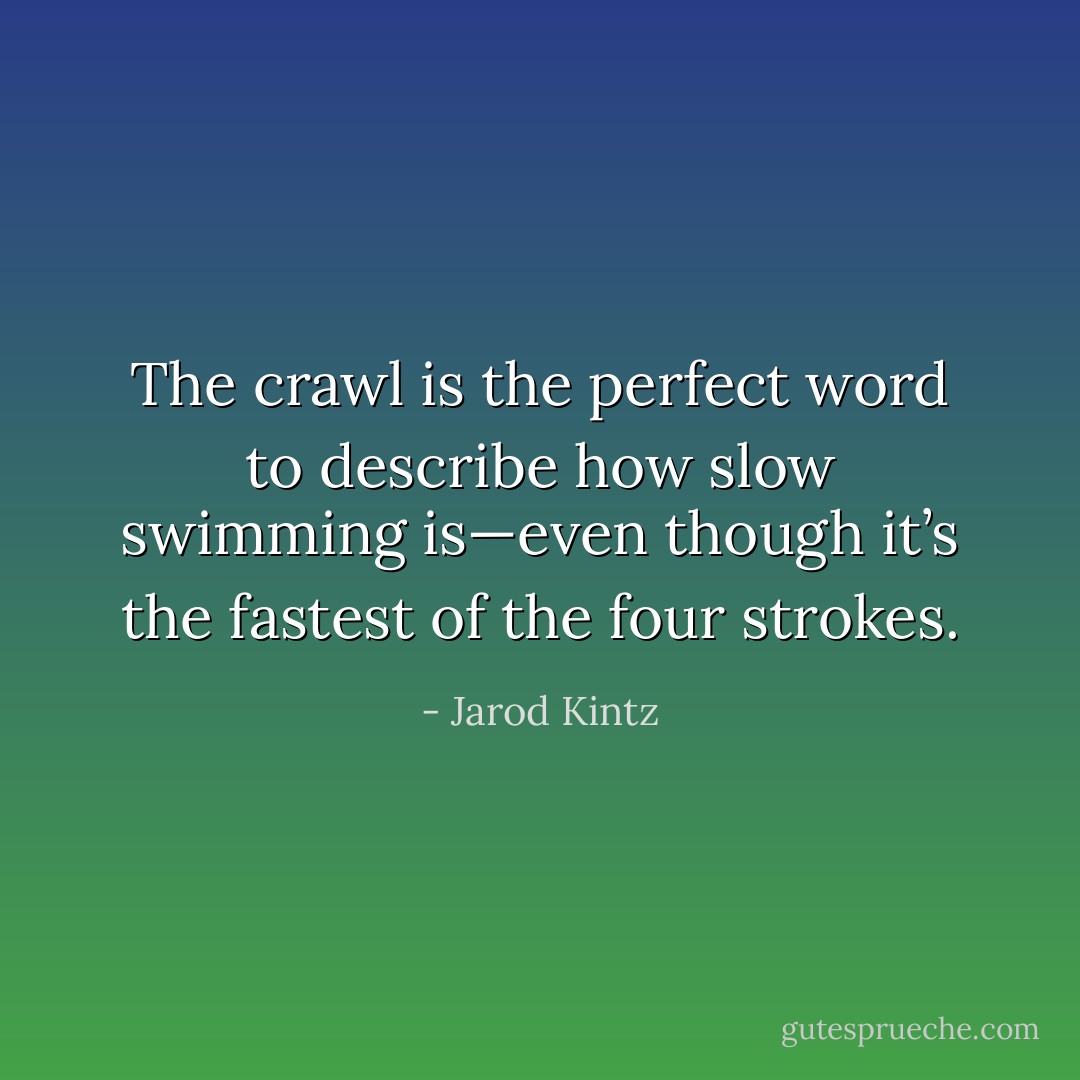 The crawl is the perfect word to describe how slow swimming is—even though it’s the fastest of the four strokes. - Jarod Kintz