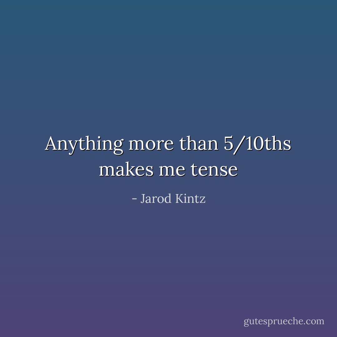 Anything more than 5/10ths makes me tense - Jarod Kintz