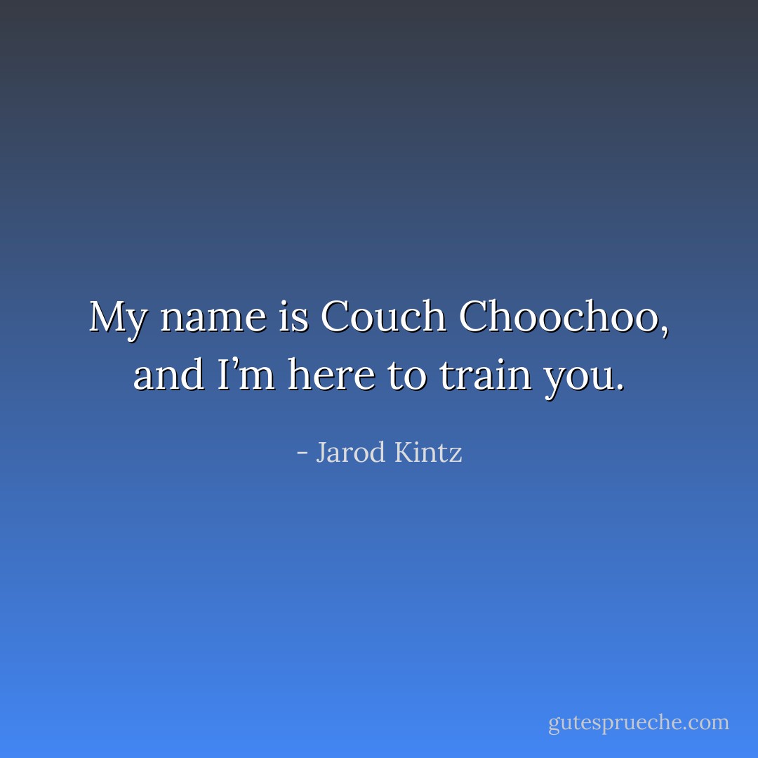 My name is Couch Choochoo, and I’m here to train you. - Jarod Kintz