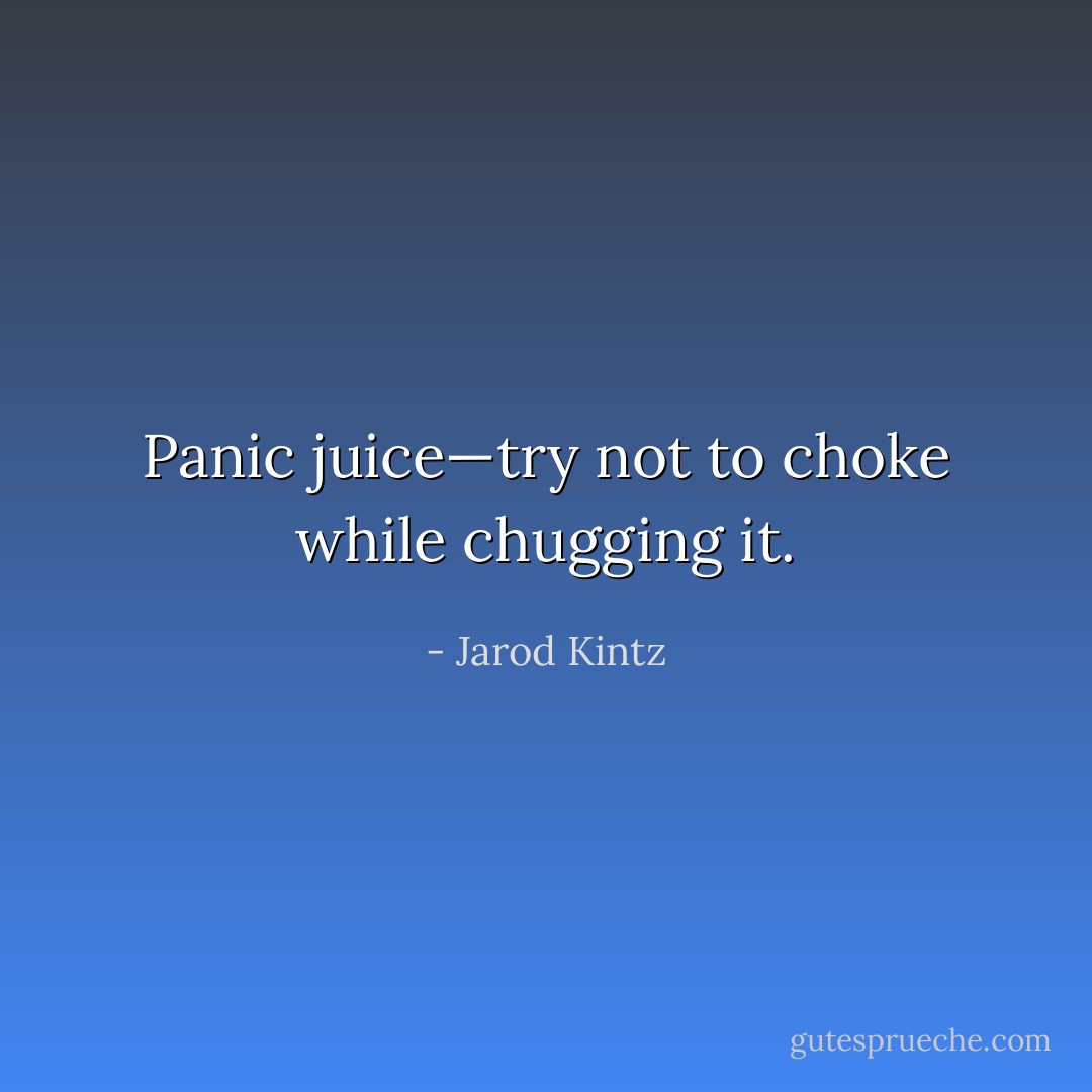 Panic juice—try not to choke while chugging it. - Jarod Kintz