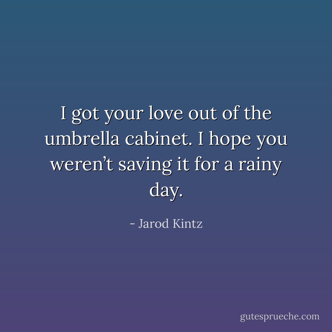 I got your love out of the umbrella cabinet. I hope you weren’t saving it for a rainy day. - Jarod Kintz