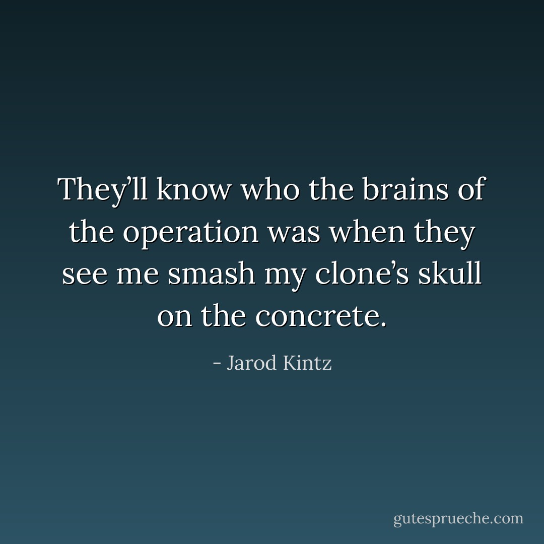 They’ll know who the brains of the operation was when they see me smash my clone’s skull on the concrete. - Jarod Kintz