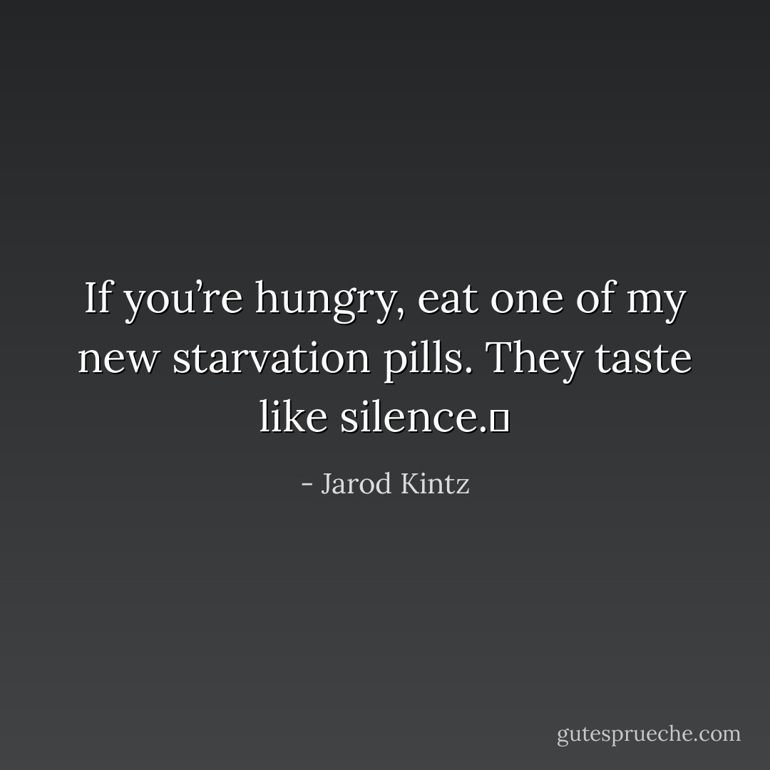 If you’re hungry, eat one of my new starvation pills. They taste like silence.  - Jarod Kintz