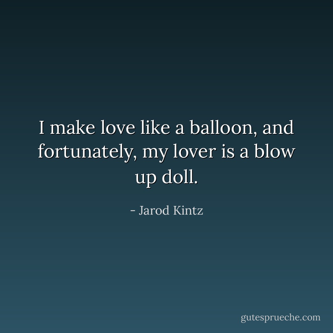 I make love like a balloon, and fortunately, my lover is a blow up doll. - Jarod Kintz