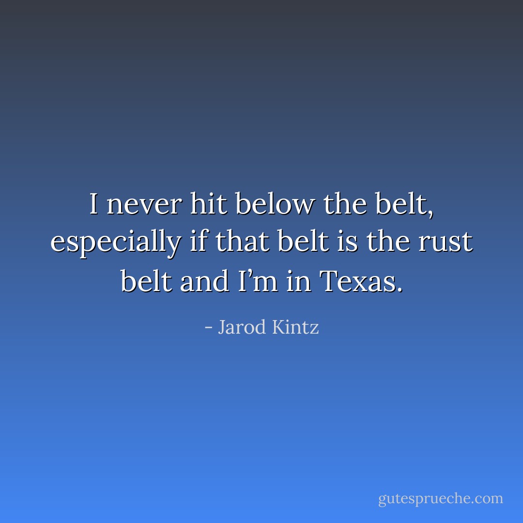 I never hit below the belt, especially if that belt is the rust belt and I’m in Texas. - Jarod Kintz
