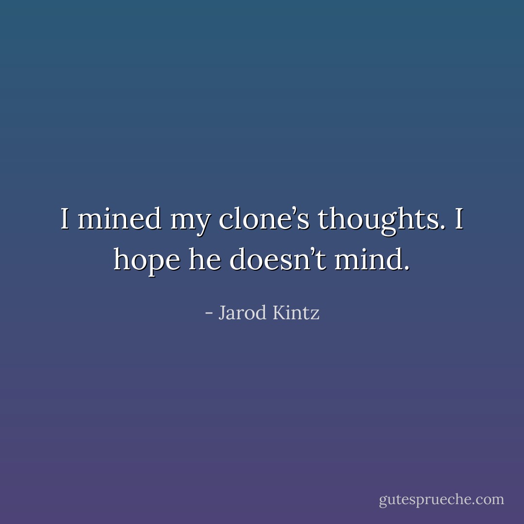 I mined my clone’s thoughts. I hope he doesn’t mind. - Jarod Kintz