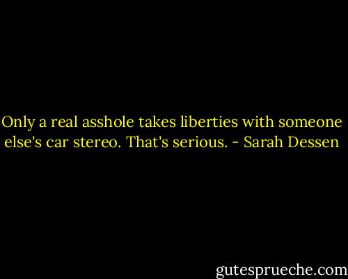 Only a real asshole takes liberties with someone else's car stereo. That's serious. - Sarah Dessen