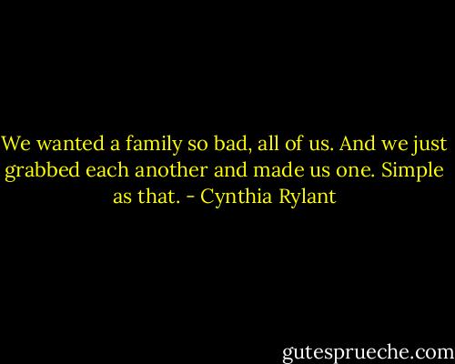 We wanted a family so bad, all of us. And we just grabbed each another and made us one. Simple as that. - Cynthia Rylant