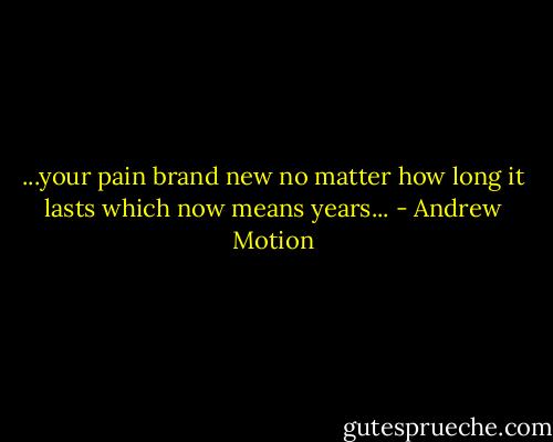 ...your pain brand new no matter how long it lasts which now means years... - Andrew Motion