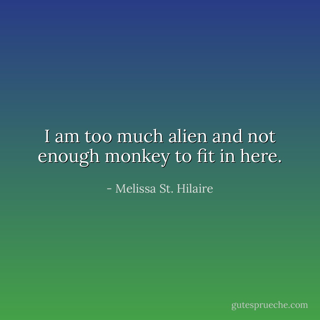 I am too much alien and not enough monkey to fit in here. - Melissa St. Hilaire