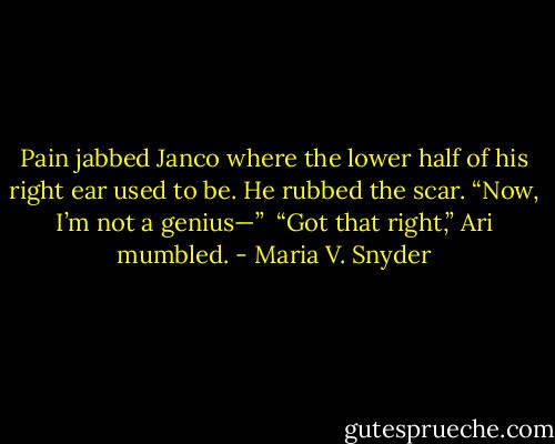 Pain jabbed Janco where the lower half of his right ear used to be. He rubbed the scar. “Now, I’m not a genius—”<br /><br />“Got that right,” Ari mumbled. - Maria V. Snyder