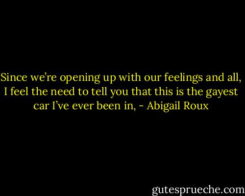 Since we’re opening up with our feelings and all, I feel the need to tell you that this is the gayest car I’ve ever been in, - Abigail Roux
