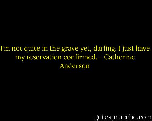 I'm not quite in the grave yet, darling. I just have my reservation confirmed. - Catherine Anderson
