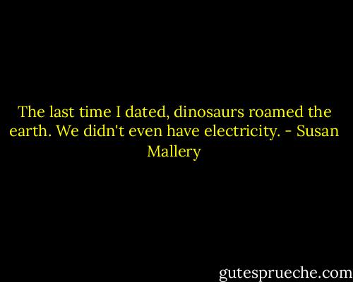 The last time I dated, dinosaurs roamed the earth. We didn't even have electricity. - Susan Mallery