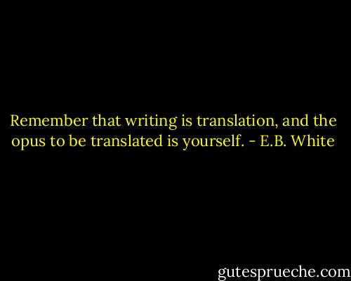 Remember that writing is translation, and the opus to be translated is yourself. - E.B. White