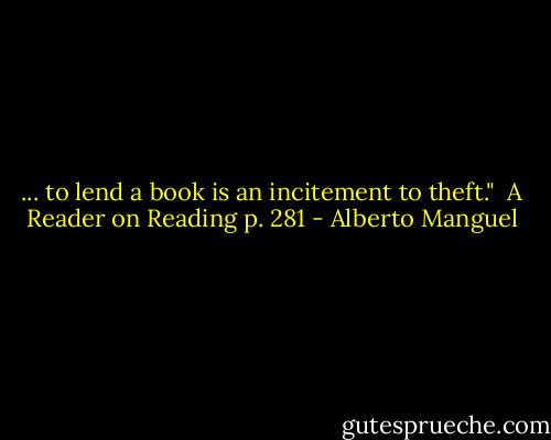 ... to lend a book is an incitement to theft."<br /><br />A Reader on Reading p. 281 - Alberto Manguel