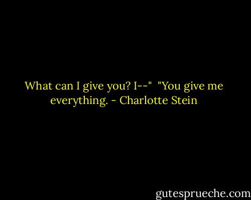 What can I give you? I--"<br /><br />"You give me everything. - Charlotte Stein