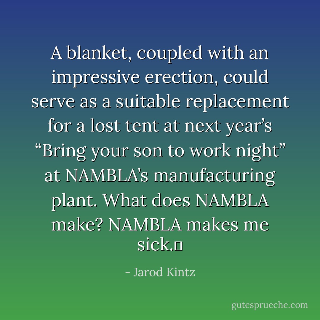 A blanket, coupled with an impressive erection, could serve as a suitable replacement for a lost tent at next year’s “Bring your son to work night” at NAMBLA’s manufacturing plant. What does NAMBLA make? NAMBLA makes me sick.  - Jarod Kintz