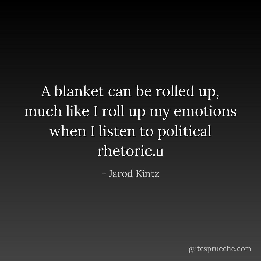 A blanket can be rolled up, much like I roll up my emotions when I listen to political rhetoric.  - Jarod Kintz
