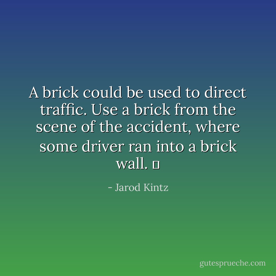 A brick could be used to direct traffic. Use a brick from the scene of the accident, where some driver ran into a brick wall.   - Jarod Kintz