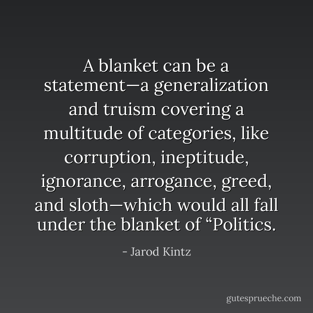 A blanket can be a statement—a generalization and truism covering a multitude of categories, like corruption, ineptitude, ignorance, arrogance, greed, and sloth—which would all fall under the blanket of “Politics. - Jarod Kintz