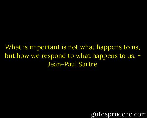 What is important is not what happens to us, but how we respond to what happens to us. - Jean-Paul Sartre