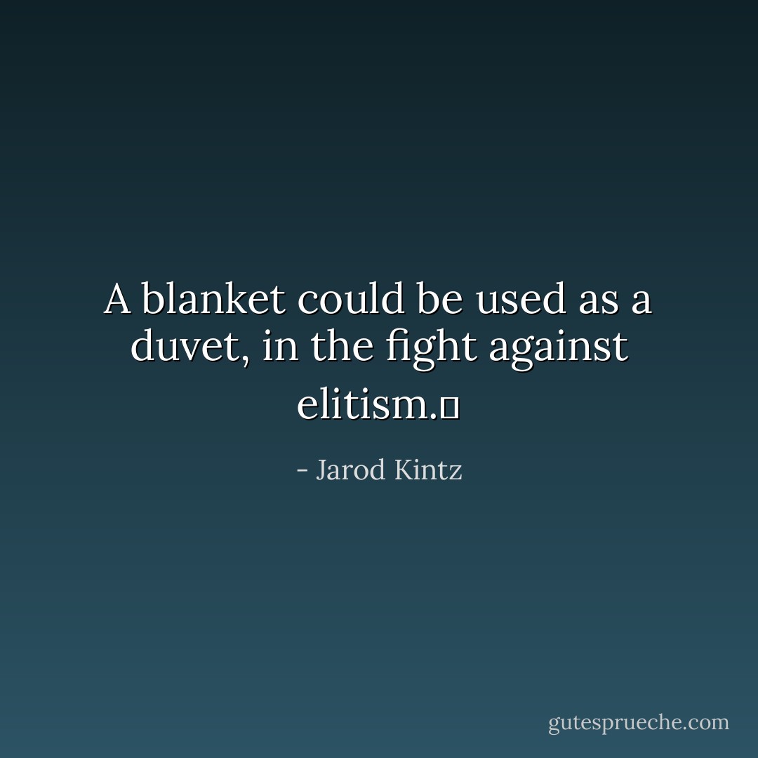 A blanket could be used as a duvet, in the fight against elitism.  - Jarod Kintz