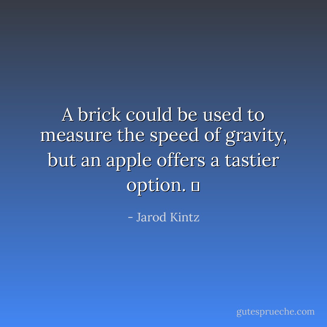 A brick could be used to measure the speed of gravity, but an apple offers a tastier option.   - Jarod Kintz